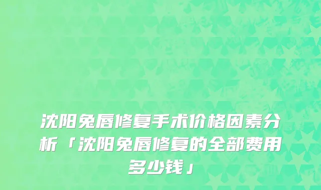 沈阳兔唇修复手术价格因素分析「沈阳兔唇修复的全部费用多少钱」
