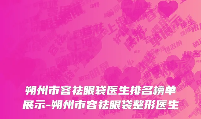 朔州市容祛眼袋医生排名榜单展示-朔州市容祛眼袋整形医生