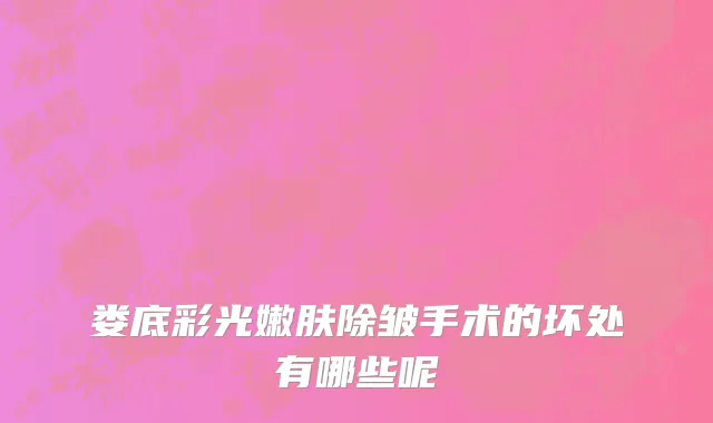娄底彩光嫩肤除皱手术的坏处有哪些呢