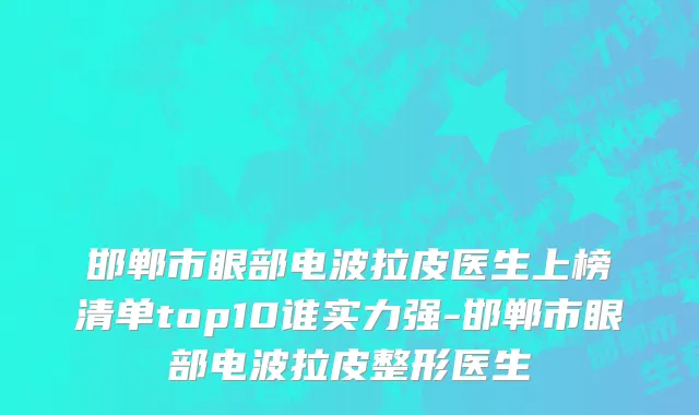 邯郸市眼部电波拉皮医生上榜清单top10谁实力强-邯郸市眼部电波拉皮整形医生