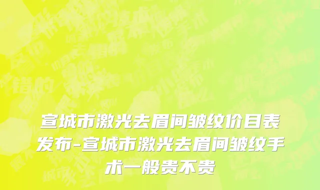 宣城市激光去眉间皱纹价目表发布-宣城市激光去眉间皱纹手术一般贵不贵
