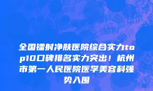 全国镭射净肤医院综合实力top10口碑排名实力突出!杭州市第一人民医院医学美容科强势入围