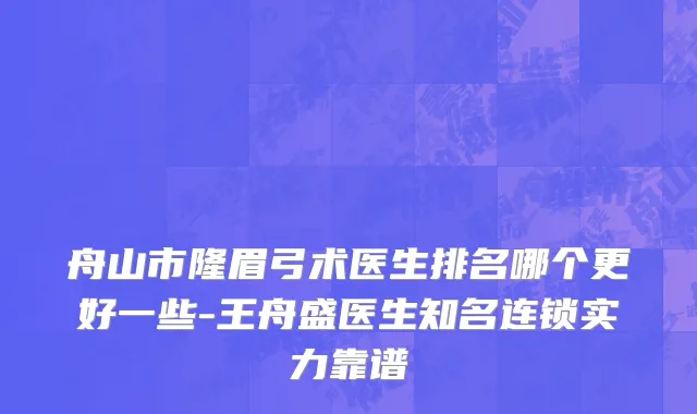 舟山市隆眉弓术医生排名哪个更好一些-王舟盛医生知名连锁实力靠谱
