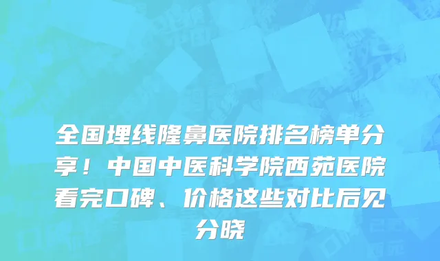 全国埋线隆鼻医院排名榜单分享!中国中医科学院西苑医院看完口碑、价格这些对比后见分晓