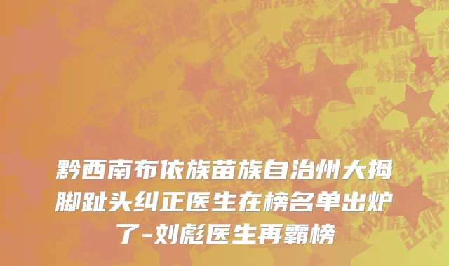 黔西南布依族苗族自治州大拇脚趾头纠正医生在榜名单出炉了-刘彪医生再霸榜