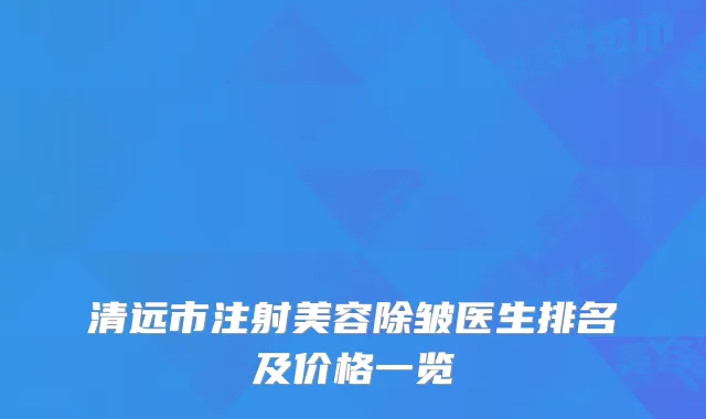 清远市注射美容除皱医生排名及价格一览