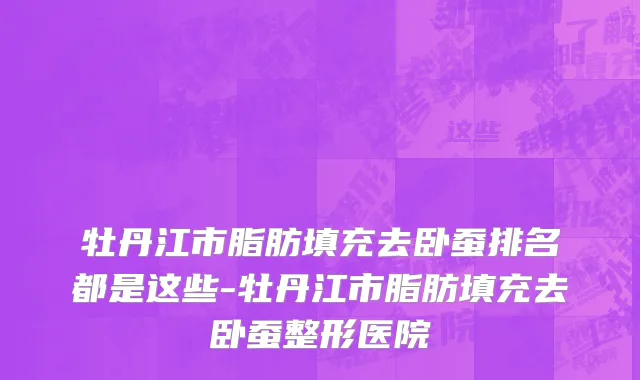 牡丹江市脂肪填充去卧蚕排名都是这些-牡丹江市脂肪填充去卧蚕整形医院