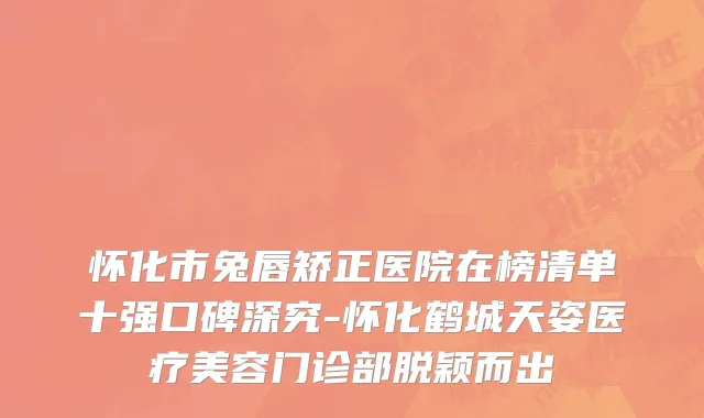 怀化市兔唇矫正医院在榜清单十强口碑深究-怀化鹤城天姿医疗美容门诊部脱颖而出