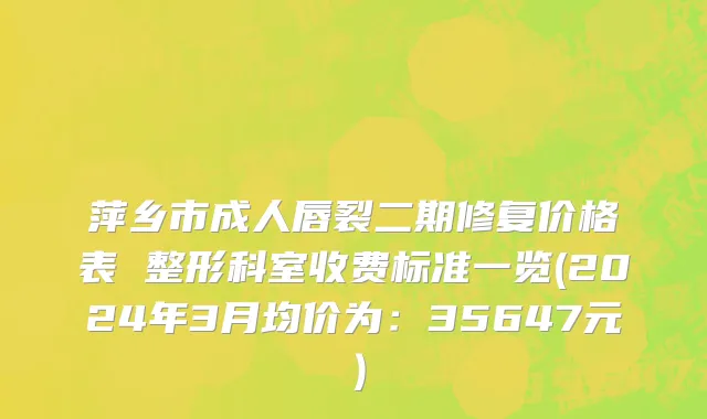 萍乡市成人唇裂二期修复价格表 整形科室收费标准一览(2024年3月均价为：35647元）