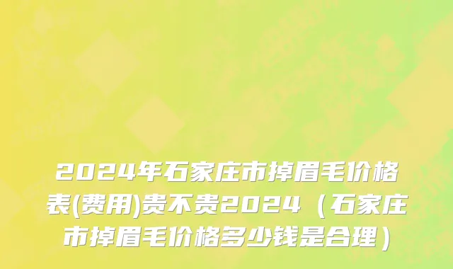 2024年石家庄市掉眉毛价格表(费用)贵不贵2024（石家庄市掉眉毛价格多少钱是合理）