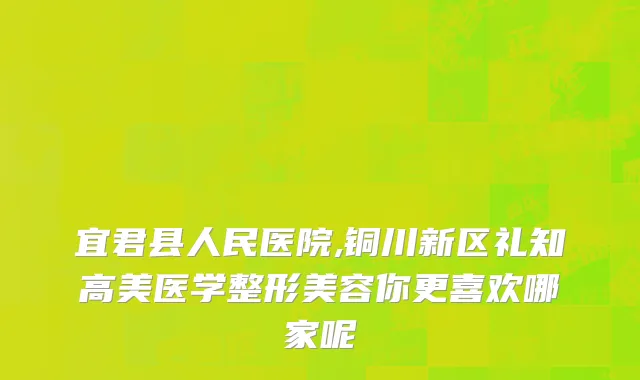 宜君县人民医院,铜川新区礼知高美医学整形美容你更喜欢哪家呢