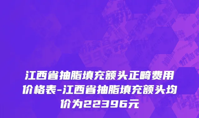 江西省抽脂填充额头正畸费用价格表-江西省抽脂填充额头均价为22396元
