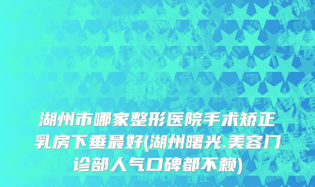 湖州市哪家整形医院手术矫正乳房下垂最好(湖州曙光.美容门诊部人气口碑都不赖)