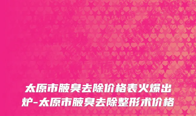 太原市腋臭去除价格表火爆出炉-太原市腋臭去除整形术价格