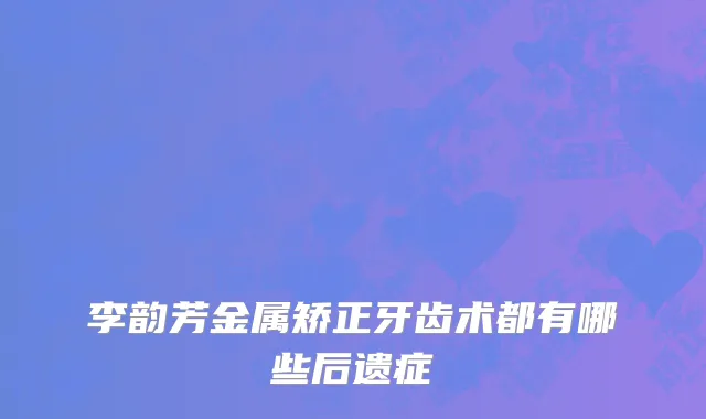 李韵芳金属矫正牙齿术都有哪些后遗症