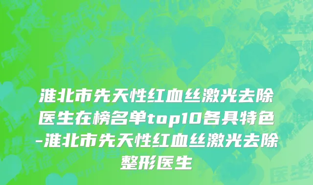 淮北市先天性红血丝激光去除医生在榜名单top10各具特色-淮北市先天性红血丝激光去除整形医生