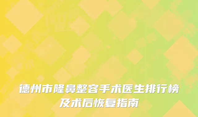 德州市隆鼻整容手术医生排行榜及术后恢复指南