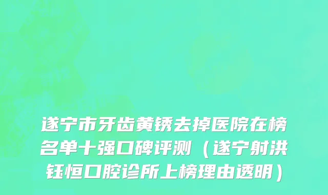 遂宁市牙齿黄锈去掉医院在榜名单十强口碑评测（遂宁射洪钰恒口腔诊所上榜理由透明）