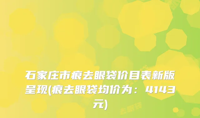 石家庄市痕去眼袋价目表新版呈现(痕去眼袋均价为：4143元)
