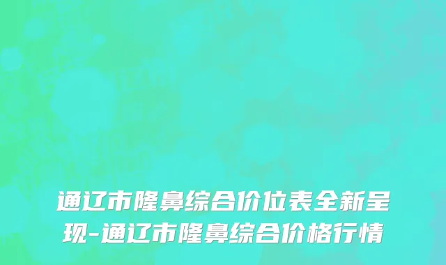 通辽市隆鼻综合价位表全新呈现-通辽市隆鼻综合价格行情