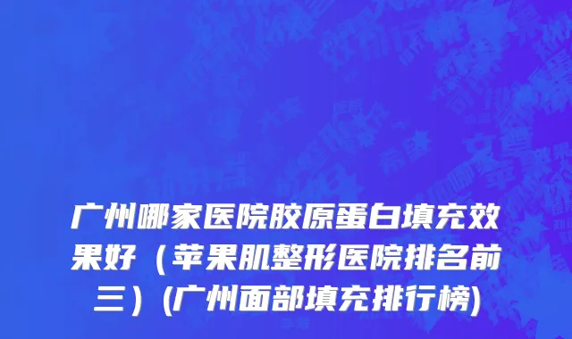 广州哪家医院胶原蛋白填充效果好（苹果肌整形医院排名前三）(广州面部填充排行榜)