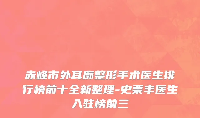 赤峰市外耳廓整形手术医生排行榜前十全新整理-史栗丰医生入驻榜前三