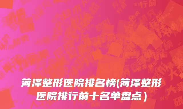 菏泽整形医院排名榜(菏泽整形医院排行前十名单盘点）