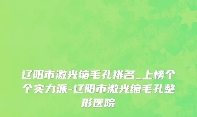 辽阳市激光缩毛孔排名_上榜个个实力派-辽阳市激光缩毛孔整形医院