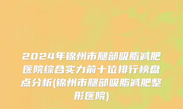 2024年锦州市腿部吸脂减肥医院综合实力前十位排行榜盘点分析(锦州市腿部吸脂减肥整形医院)