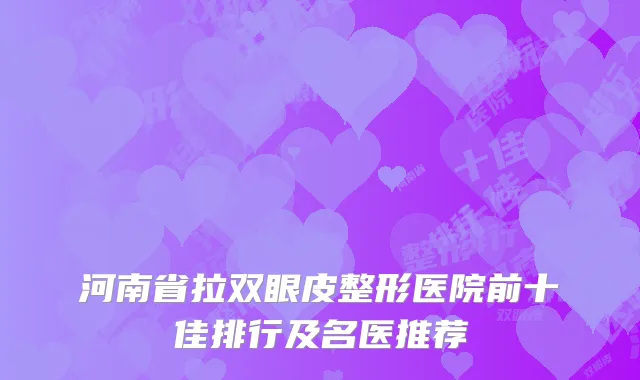 河南省拉双眼皮整形医院前十佳排行及名医推荐