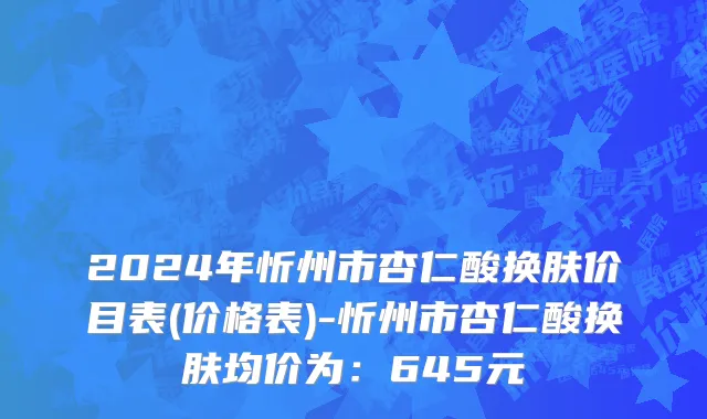 2024年忻州市杏仁酸换肤价目表(价格表)-忻州市杏仁酸换肤均价为：645元