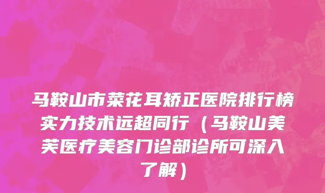 马鞍山市菜花耳矫正医院排行榜实力技术远超同行（马鞍山美芙医疗美容门诊部诊所可深入了解）