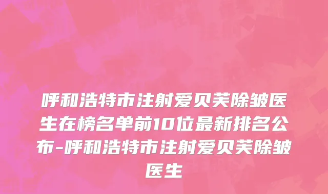 呼和浩特市注射爱贝芙除皱医生在榜名单前10位最新排名公布-呼和浩特市注射爱贝芙除皱医生