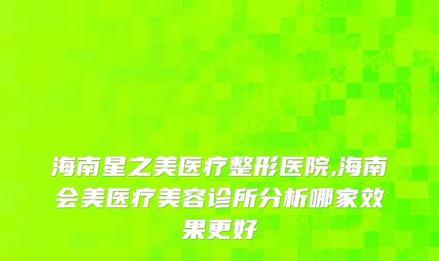海南星之美医疗整形医院,海南会美医疗美容诊所分析哪家效果更好