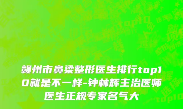 赣州市鼻梁整形医生排行top10就是不一样-钟林辉主治医师医生正规专家名气大