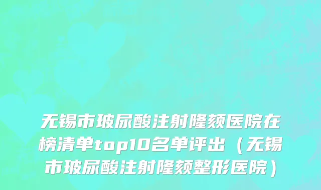 无锡市玻尿酸注射隆颏医院在榜清单top10名单评出（无锡市玻尿酸注射隆颏整形医院）