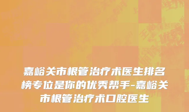 嘉峪关市根管治疗术医生排名榜专位是你的优秀帮手-嘉峪关市根管治疗术口腔医生