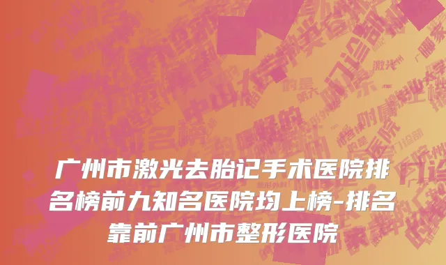 广州市激光去胎记手术医院排名榜前九知名医院均上榜-排名靠前广州市整形医院