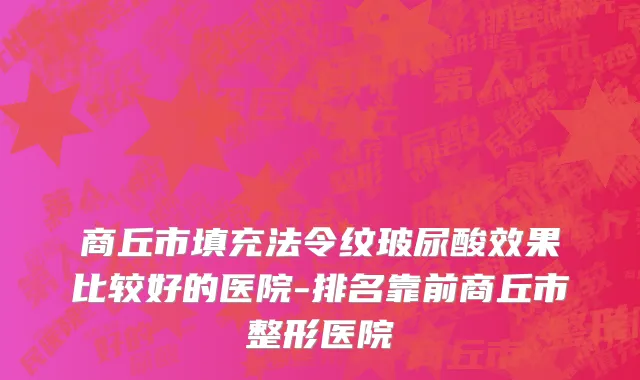 商丘市填充法令纹玻尿酸效果比较好的医院-排名靠前商丘市整形医院