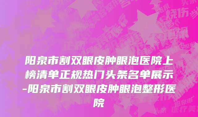 阳泉市割双眼皮肿眼泡医院上榜清单正规热门头条名单展示-阳泉市割双眼皮肿眼泡整形医院