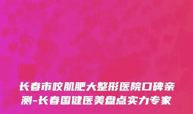 长春市咬肌肥大整形医院口碑亲测-长春国健医美盘点实力专家