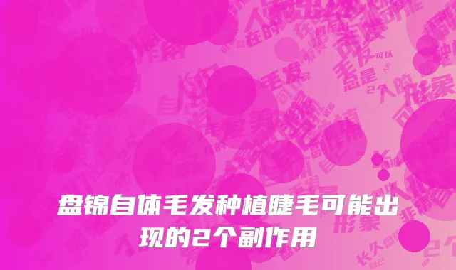 盘锦自体毛发种植睫毛可能出现的2个副作用