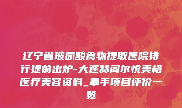 辽宁省玻尿酸食物提取医院排行提前出炉-大连赫阁尔悦美格医疗美容资料_拿手项目评价一览