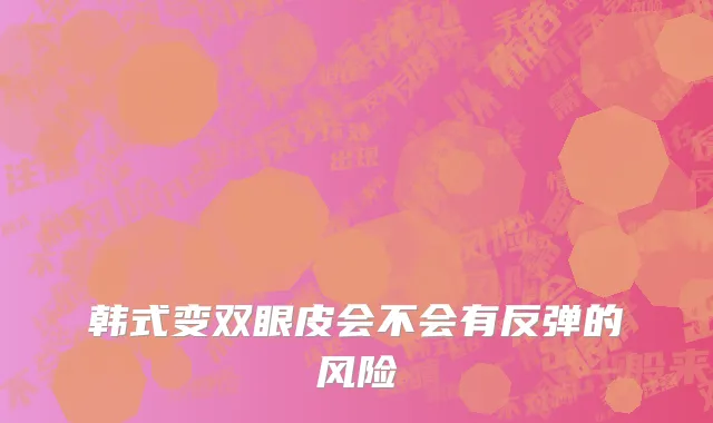 韩式变双眼皮会不会有反弹的风险