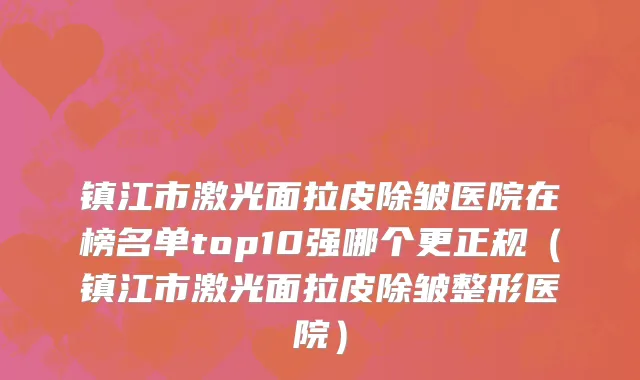 镇江市激光面拉皮除皱医院在榜名单top10强哪个更正规（镇江市激光面拉皮除皱整形医院）