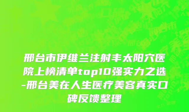 邢台市伊维兰注射丰太阳穴医院上榜清单top10强实力之选-邢台美在人生医疗美容真实口碑反馈整理