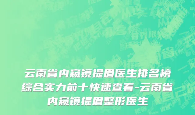 云南省内窥镜提眉医生排名榜综合实力前十快速查看-云南省内窥镜提眉整形医生