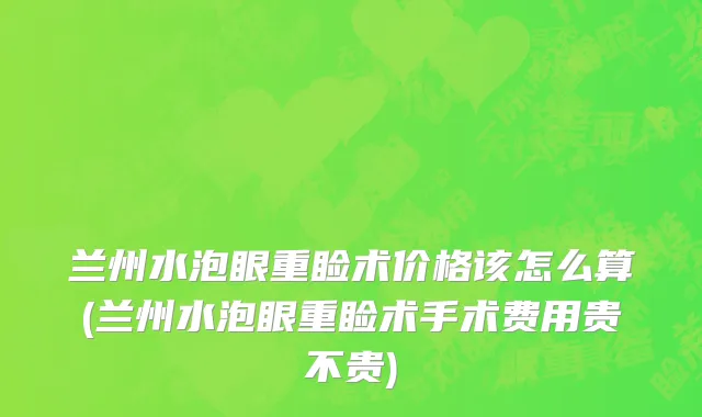 兰州水泡眼重睑术价格该怎么算(兰州水泡眼重睑术手术费用贵不贵)