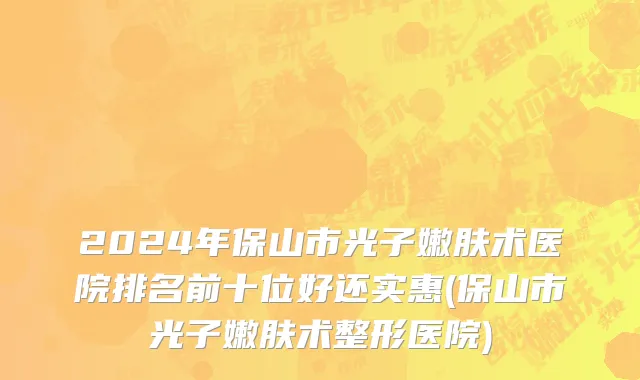 2024年保山市光子嫩肤术医院排名前十位好还实惠(保山市光子嫩肤术整形医院)