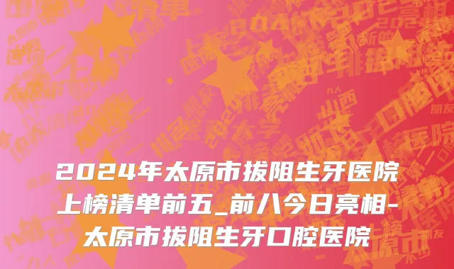 2024年太原市拔阻生牙医院上榜清单前五_前八今日亮相-太原市拔阻生牙口腔医院